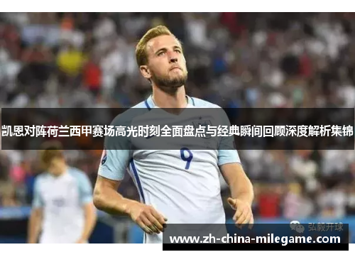凯恩对阵荷兰西甲赛场高光时刻全面盘点与经典瞬间回顾深度解析集锦