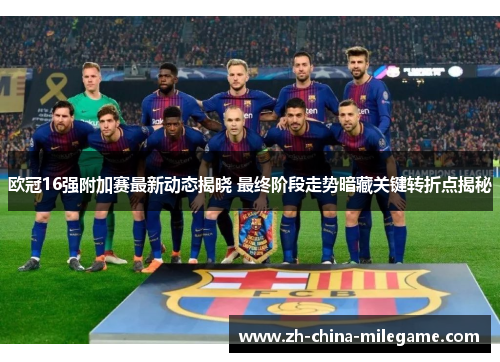 欧冠16强附加赛最新动态揭晓 最终阶段走势暗藏关键转折点揭秘 欧冠16强附加赛最新动态揭晓 最终阶段走势暗藏关键转折点揭秘