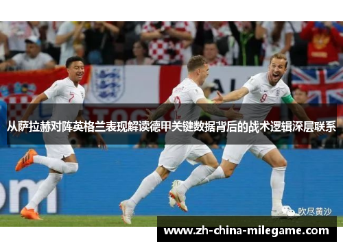 从萨拉赫对阵英格兰表现解读德甲关键数据背后的战术逻辑深层联系 从萨拉赫对阵英格兰表现解读德甲关键数据背后的战术逻辑深层联系