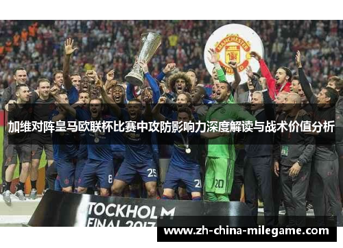 加维对阵皇马欧联杯比赛中攻防影响力深度解读与战术价值分析