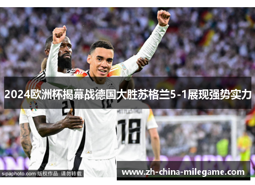 2024欧洲杯揭幕战德国大胜苏格兰5-1展现强势实力