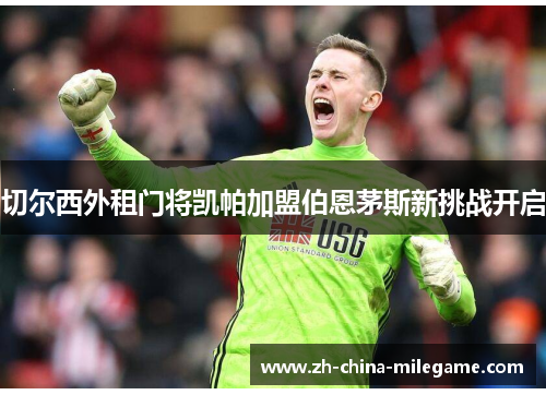 切尔西外租门将凯帕加盟伯恩茅斯新挑战开启