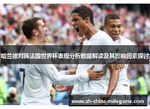 哈兰德对阵法国世界杯表现分析数据解读及其影响因素探讨 哈兰德对阵法国世界杯表现分析数据解读及其影响因素探讨