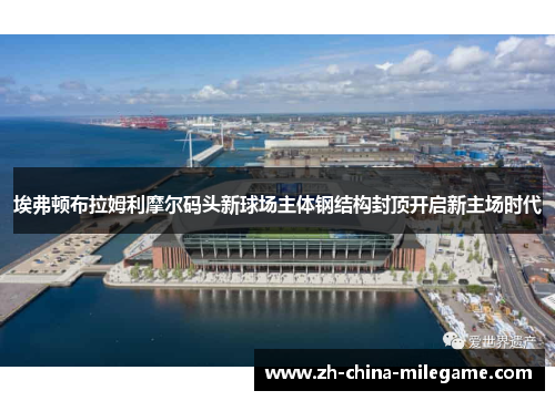 埃弗顿布拉姆利摩尔码头新球场主体钢结构封顶开启新主场时代 埃弗顿布拉姆利摩尔码头新球场主体钢结构封顶开启新主场时代