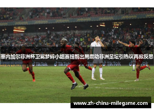 塞内加尔非洲杯卫冕梦碎小组赛提前出局震动非洲足坛引热议再掀反思 塞内加尔非洲杯卫冕梦碎小组赛提前出局震动非洲足坛引热议再掀反思