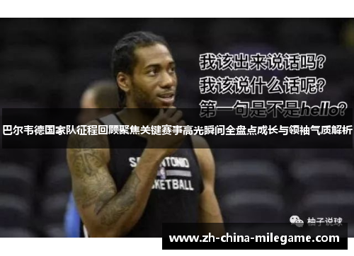 巴尔韦德国家队征程回顾聚焦关键赛事高光瞬间全盘点成长与领袖气质解析