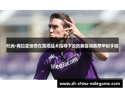 杜尚·弗拉霍维奇在莫塔战术指导下攻防兼备领跑意甲射手榜 杜尚·弗拉霍维奇在莫塔战术指导下攻防兼备领跑意甲射手榜