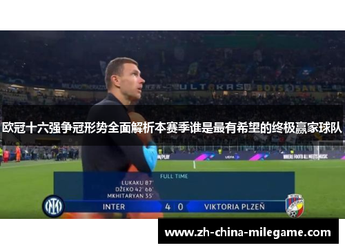 欧冠十六强争冠形势全面解析本赛季谁是最有希望的终极赢家球队