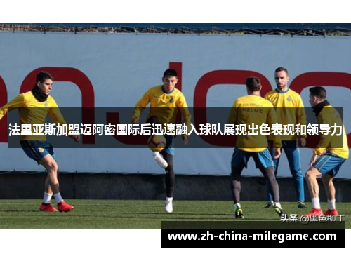 法里亚斯加盟迈阿密国际后迅速融入球队展现出色表现和领导力