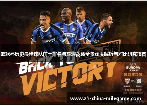 欧联杯历史最佳球队前十排名与辉煌战绩全景深度解析与对比研究指南