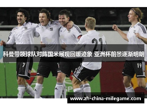 科曼带领球队对阵国米展现回暖迹象 亚洲杯前景逐渐明朗