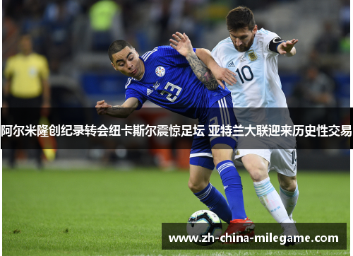 阿尔米隆创纪录转会纽卡斯尔震惊足坛 亚特兰大联迎来历史性交易