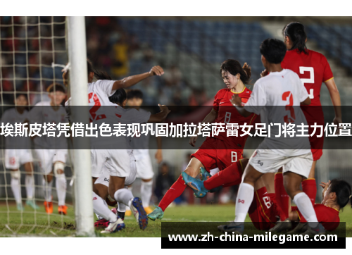 埃斯皮塔凭借出色表现巩固加拉塔萨雷女足门将主力位置