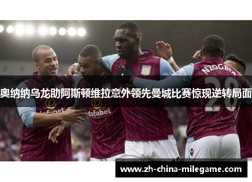 奥纳纳乌龙助阿斯顿维拉意外领先曼城比赛惊现逆转局面