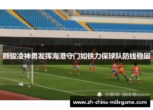 颜骏凌神勇发挥海港守门如铁力保球队防线稳固 颜骏凌神勇发挥海港守门如铁力保球队防线稳固