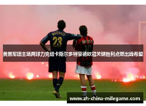 黄黑军团主场两球力克纽卡斯尔多特蒙德欧冠关键胜利点燃出线希望 黄黑军团主场两球力克纽卡斯尔多特蒙德欧冠关键胜利点燃出线希望