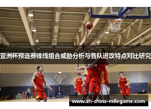 亚洲杯预选赛锋线组合威胁分析与各队进攻特点对比研究 亚洲杯预选赛锋线组合威胁分析与各队进攻特点对比研究