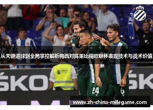 从关键进球到全局掌控解析梅西对阵莱比锡欧联杯表现技术与战术价值 从关键进球到全局掌控解析梅西对阵莱比锡欧联杯表现技术与战术价值