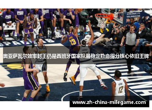 奥亚萨瓦尔效率封王仍是西班牙国家队最稳定致命得分核心依旧王牌 奥亚萨瓦尔效率封王仍是西班牙国家队最稳定致命得分核心依旧王牌