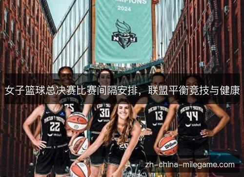 女子篮球总决赛比赛间隔安排，联盟平衡竞技与健康