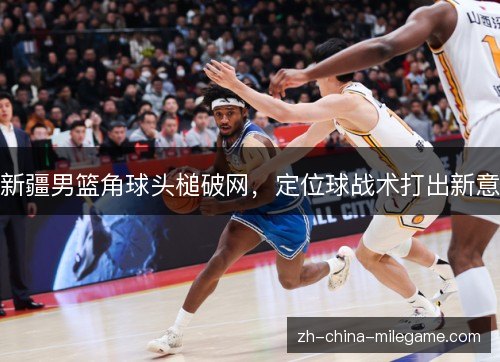 新疆男篮角球头槌破网,定位球战术打出新意 新疆男篮角球头槌破网,定位球战术打出新意