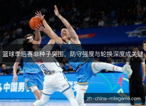 篮球季后赛非种子突围,防守强度与轮换深度成关键 篮球季后赛非种子突围,防守强度与轮换深度成关键